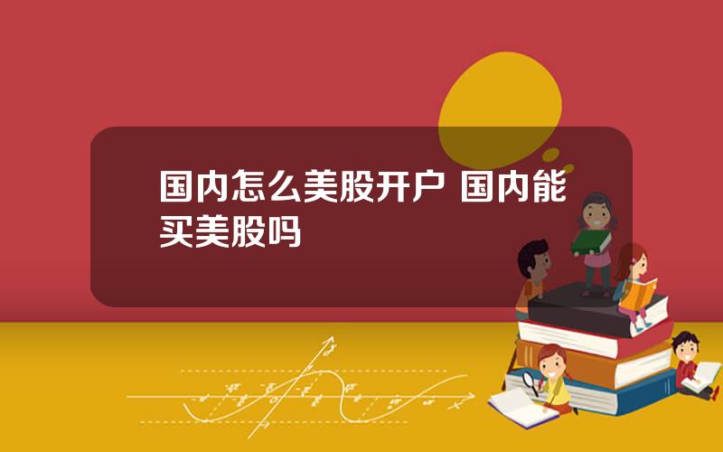 国内怎么美股开户 国内能买美股吗
